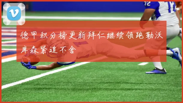 德甲积分榜更新拜仁继续领跑勒沃库森紧追不舍
