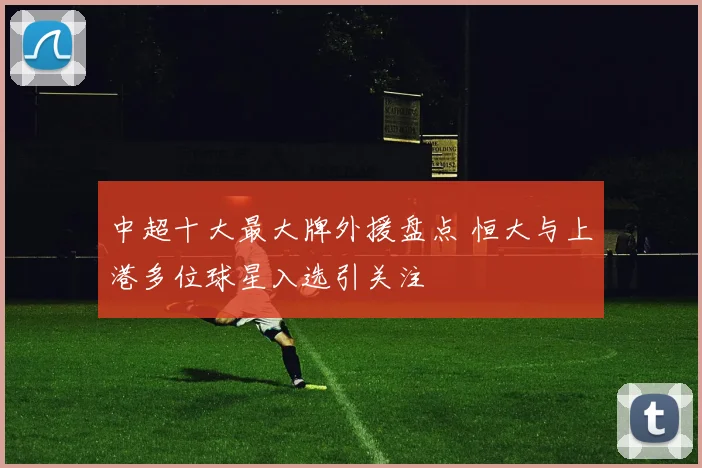 中超十大最大牌外援盘点 恒大与上港多位球星入选引关注