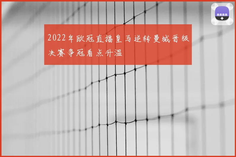2022年欧冠直播皇马逆转曼城晋级决赛争冠看点升温