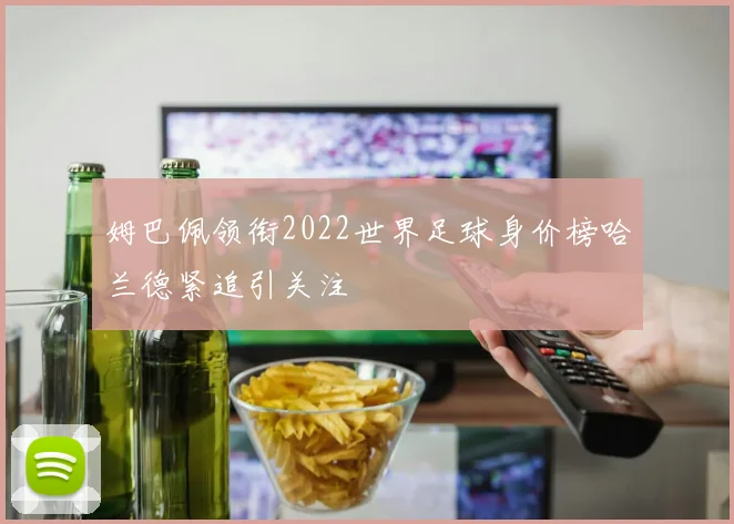 姆巴佩领衔2022世界足球身价榜哈兰德紧追引关注