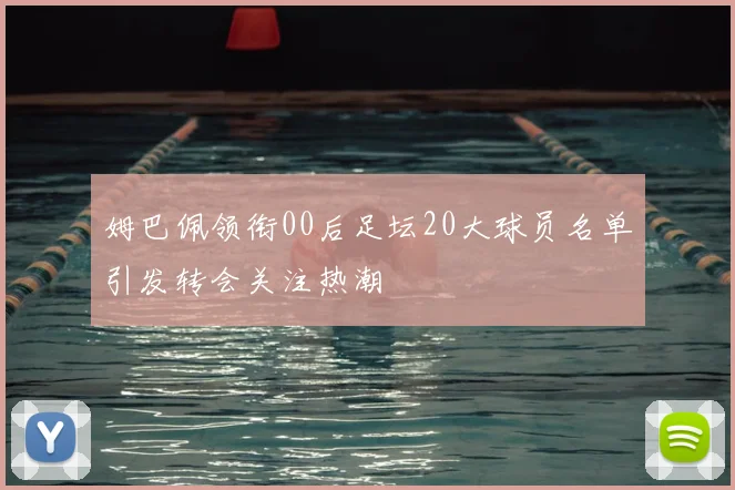 姆巴佩领衔00后足坛20大球员名单引发转会关注热潮