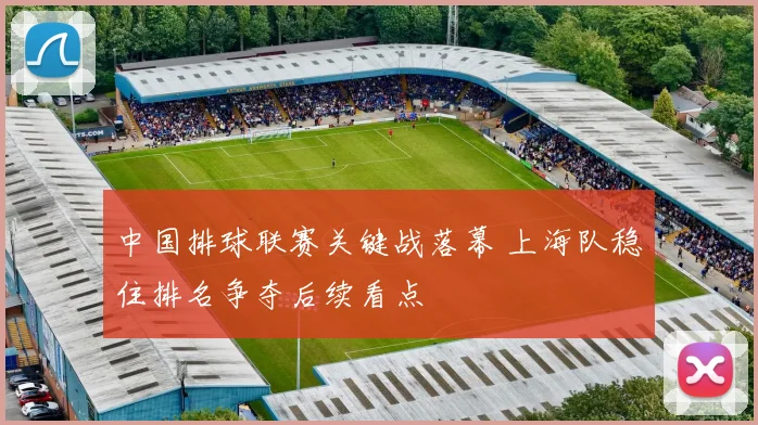 中国排球联赛关键战落幕 上海队稳住排名争夺后续看点