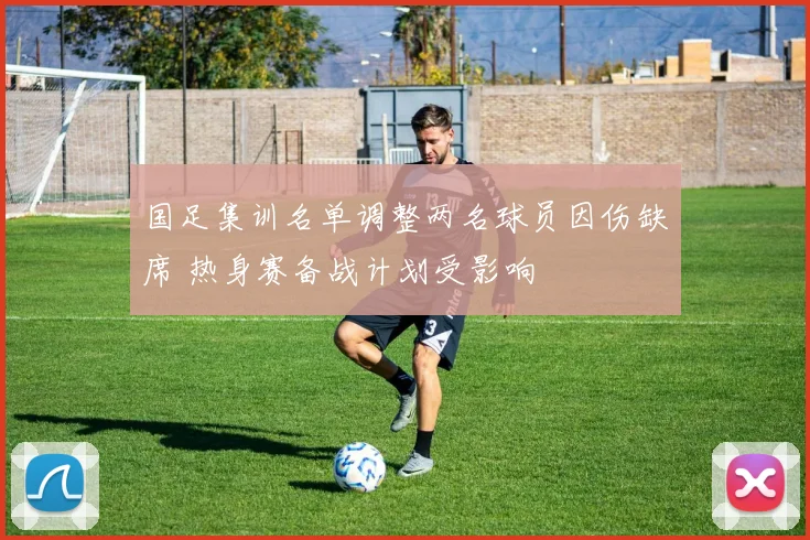 国足集训名单调整两名球员因伤缺席 热身赛备战计划受影响