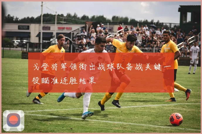 戈登将军领衔出战球队备战关键一役瞄准连胜结果