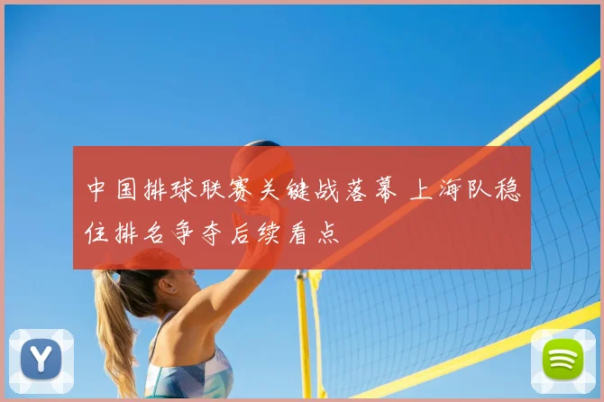 中国排球联赛关键战落幕 上海队稳住排名争夺后续看点
