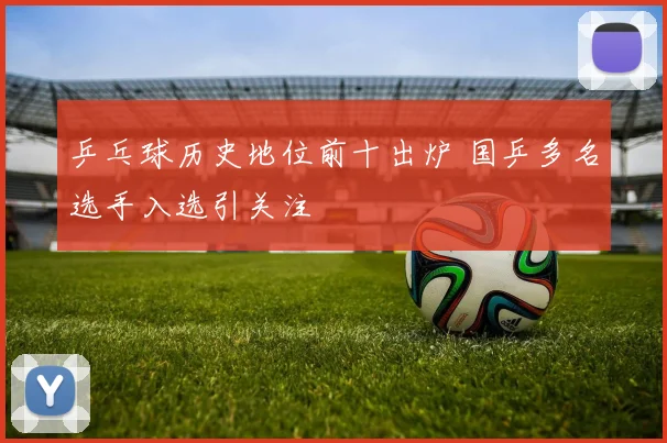乒乓球历史地位前十出炉 国乒多名选手入选引关注