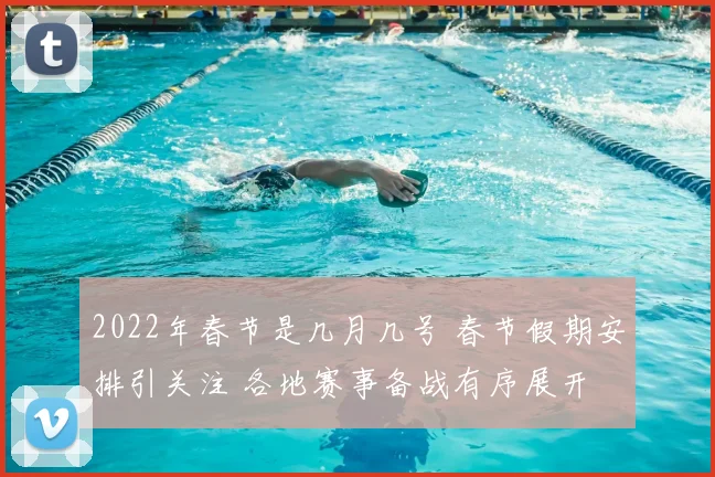 2022年春节是几月几号 春节假期安排引关注 各地赛事备战有序展开