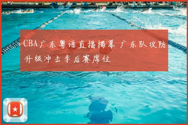 CBA广东粤语直播揭幕 广东队攻防升级冲击季后赛席位