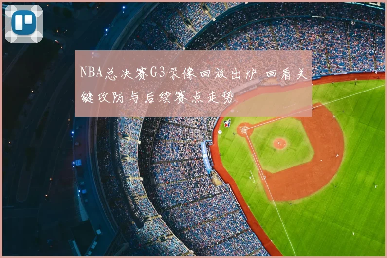 NBA总决赛G3录像回放出炉 回看关键攻防与后续赛点走势