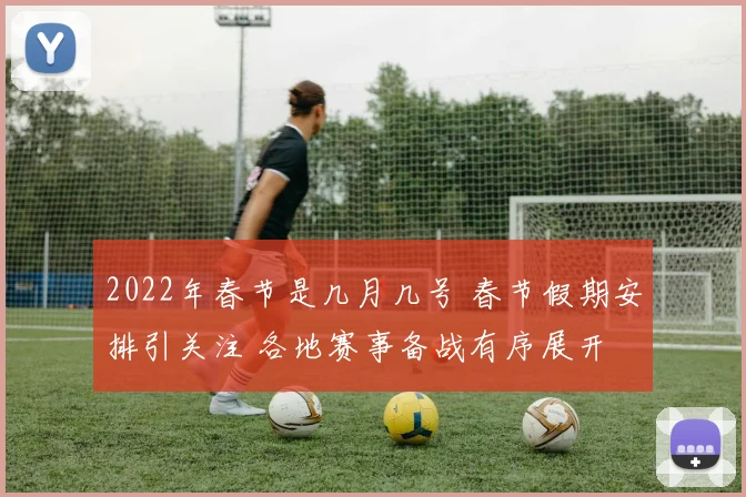2022年春节是几月几号 春节假期安排引关注 各地赛事备战有序展开