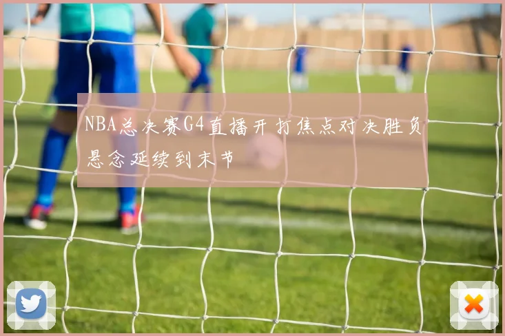 NBA总决赛G4直播开打焦点对决胜负悬念延续到末节