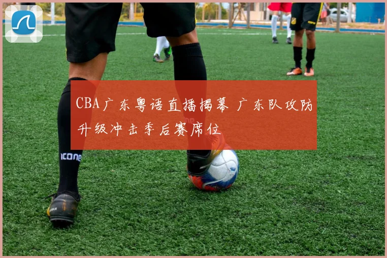 CBA广东粤语直播揭幕 广东队攻防升级冲击季后赛席位