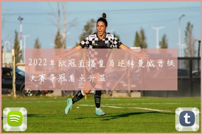 2022年欧冠直播皇马逆转曼城晋级决赛争冠看点升温