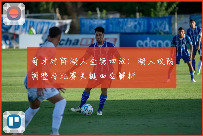 奇才对阵湖人全场回放：湖人攻防调整与比赛关键回合解析