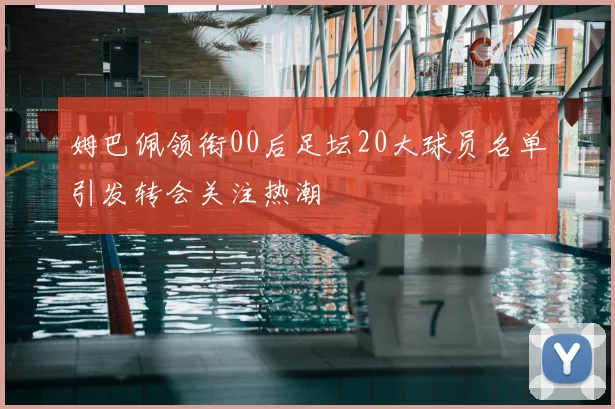 姆巴佩领衔00后足坛20大球员名单引发转会关注热潮