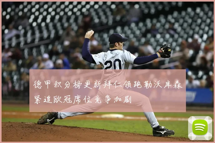 德甲积分榜更新拜仁领跑勒沃库森紧追欧冠席位竞争加剧