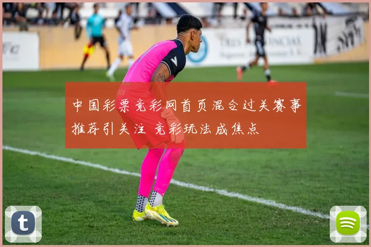 中国彩票竞彩网首页混合过关赛事推荐引关注 竞彩玩法成焦点
