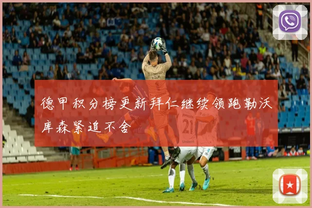 德甲积分榜更新拜仁继续领跑勒沃库森紧追不舍