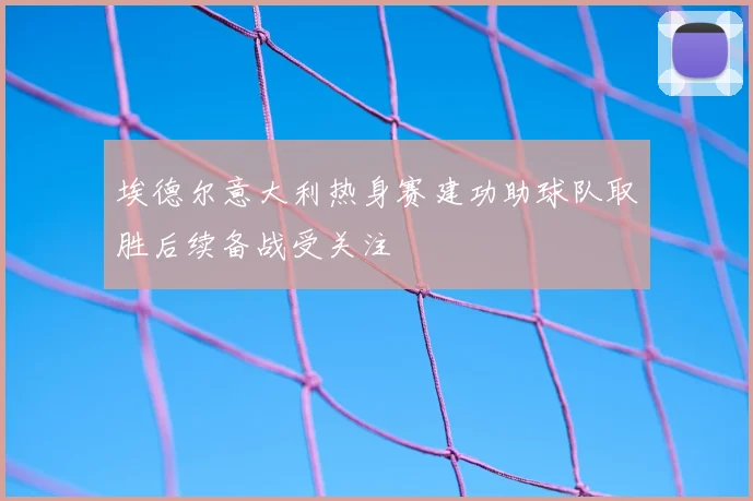埃德尔意大利热身赛建功助球队取胜后续备战受关注